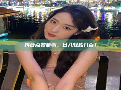 保定抖音点赞兼职，日入轻松几百！
