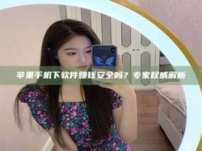 保定苹果手机下软件赚钱安全吗？专家权威解析