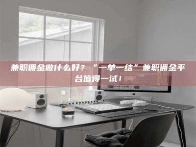 保定兼职佣金做什么好？“一单一结”兼职佣金平台值得一试！
