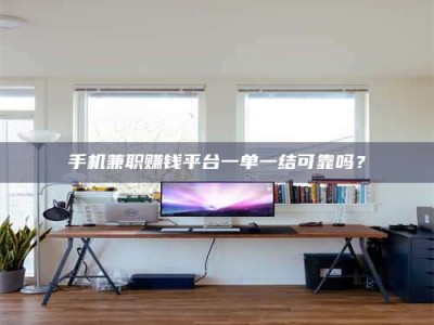 保定手机兼职赚钱平台一单一结可靠吗？