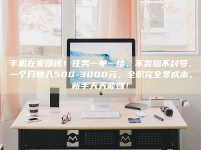 保定手机在家赚钱！任务一单一结、不靠脸不封号，一个月收入500-3000元，全职完全零成本，新手天天能赚！