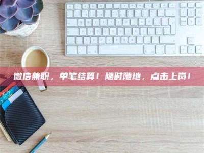 保定微信兼职，单笔结算！随时随地，点击上岗！