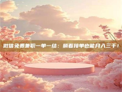 保定微信免费兼职一单一结：躺着接单也能月入三千！