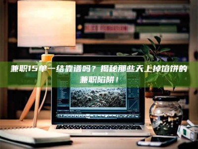 保定兼职15单一结靠谱吗？揭秘那些天上掉馅饼的兼职陷阱！