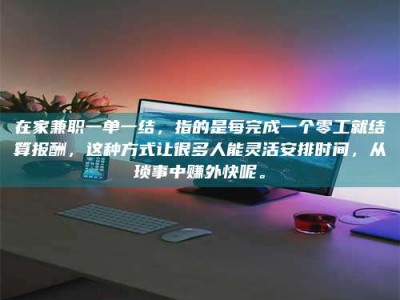 保定在家兼职一单一结，指的是每完成一个零工就结算报酬，这种方式让很多人能灵活安排时间，从琐事中赚外快呢。