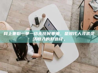 保定网上兼职一单一结无任何费用，是现代人寻求灵活收入的好选择。