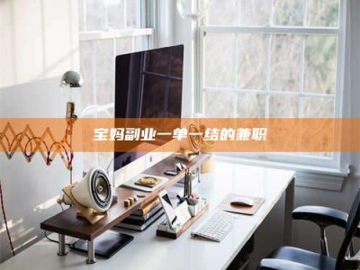 保定宝妈副业一单一结的兼职