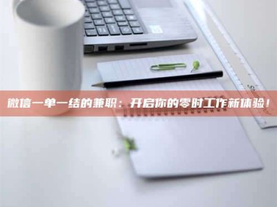保定微信一单一结的兼职：开启你的零时工作新体验！
