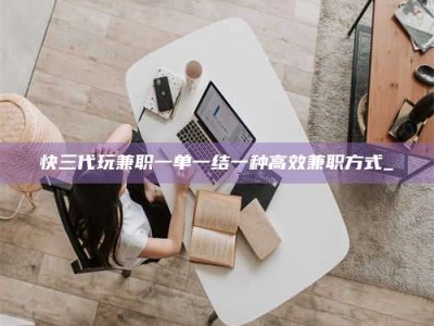 保定快三代玩兼职一单一结一种高效兼职方式_