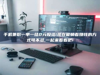 保定手机兼职一单一结0元投资!现在能躺着赚钱的方式可不多,一起来看看吧!