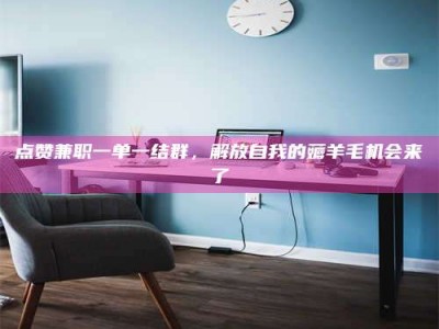 保定点赞兼职一单一结群，解放自我的薅羊毛机会来了