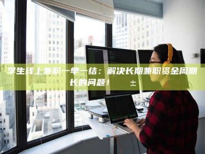保定学生线上兼职一单一结：解决长期兼职资金周期长的问题！📱