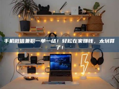 保定手机微信兼职一单一结！轻松在家赚钱，太划算了！