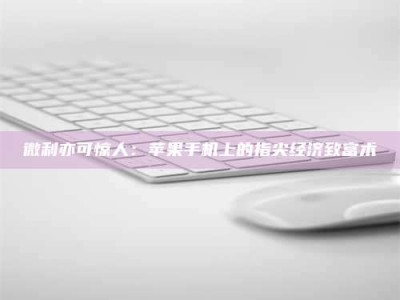 保定微利亦可惊人：苹果手机上的指尖经济致富术