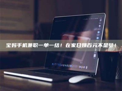 保定宝妈手机兼职一单一结！在家日赚百元不是梦！