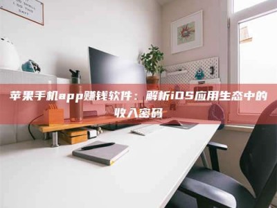 保定苹果手机app赚钱软件：解析iOS应用生态中的收入密码