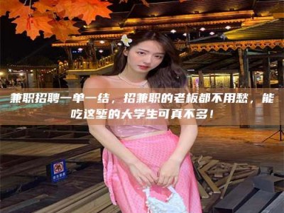 保定兼职招聘一单一结，招兼职的老板都不用愁，能吃这堑的大学生可真不多！