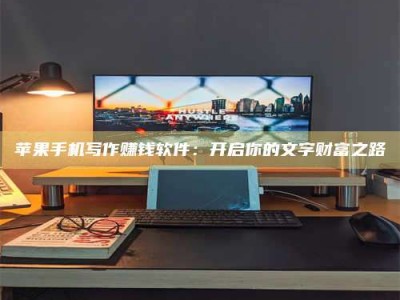 保定苹果手机写作赚钱软件：开启你的文字财富之路