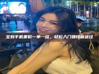 保定宝妈手机兼职一单一结，轻松入门赚钱新途径