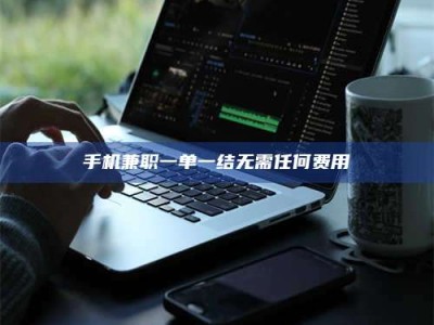 保定手机兼职一单一结无需任何费用