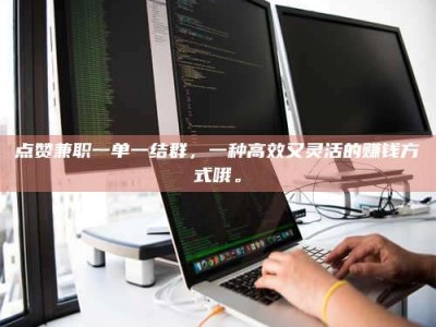 保定点赞兼职一单一结群，一种高效又灵活的赚钱方式哦。