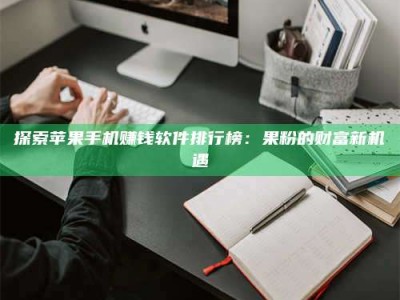 保定探索苹果手机赚钱软件排行榜：果粉的财富新机遇