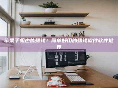 保定苹果手机也能赚钱！简单好用的赚钱软件软件推荐