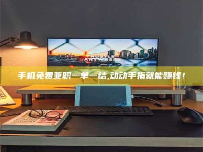 保定手机免费兼职一单一结,动动手指就能赚钱！