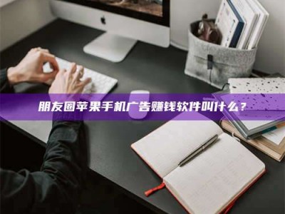 保定朋友圈苹果手机广告赚钱软件叫什么？