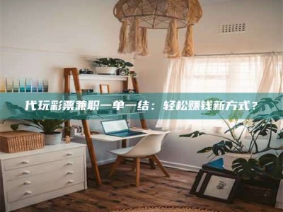 保定代玩***兼职一单一结：轻松赚钱新方式？