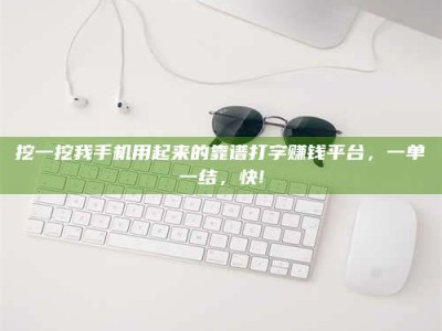 保定挖一挖我手机用起来的靠谱打字赚钱平台，一单一结，快!