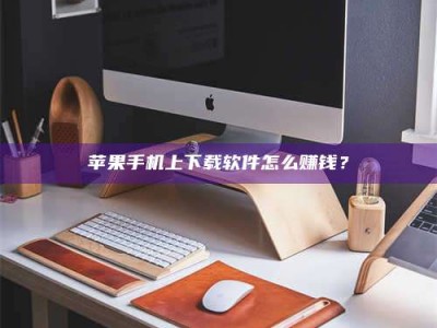 保定苹果手机上下载软件怎么赚钱？