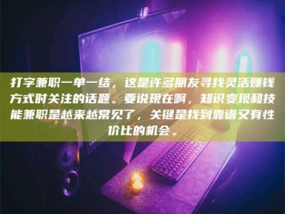保定打字兼职一单一结，这是许多朋友寻找灵活赚钱方式时关注的话题。要说现在啊，知识变现和技能兼职是越来越常见了，关键是找到靠谱又有性价比的机会。