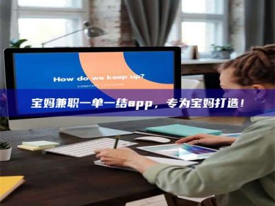 保定宝妈兼职一单一结app，专为宝妈打造！