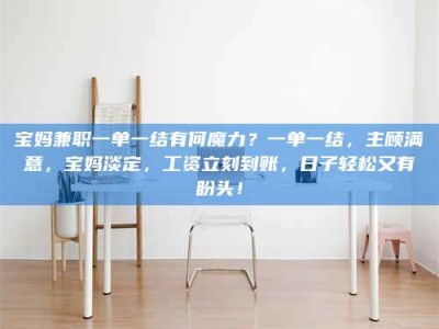 保定宝妈兼职一单一结有何魔力？一单一结，主顾满意，宝妈淡定，工资立刻到账，日子轻松又有盼头！