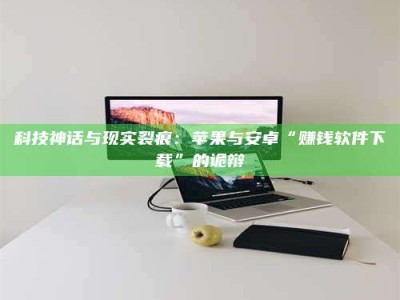 保定科技神话与现实裂痕：苹果与安卓“赚钱软件下载”的诡辩