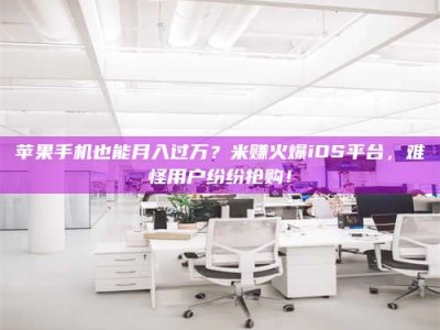 保定苹果手机也能月入过万？米赚火爆iOS平台，难怪用户纷纷抢购！