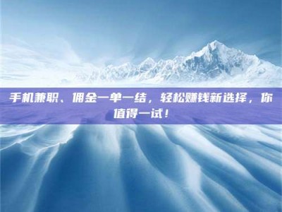 保定手机兼职、佣金一单一结，轻松赚钱新选择，你值得一试！