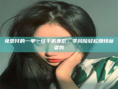 保定免垫付的一单一结手机兼职：零风险轻松赚钱新姿势