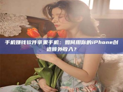 保定手机赚钱软件苹果手机：如何用你的iPhone创造额外收入？