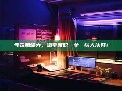 保定气氛刷爆力，淘宝兼职一单一结大法好！