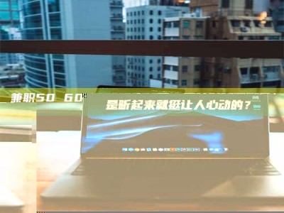 保定兼职50 60一单一结！这样的灵活机会，是不是听起来就挺让人心动的？