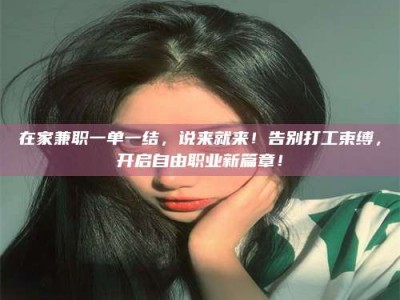 保定在家兼职一单一结，说来就来！告别打工束缚，开启自由职业新篇章！