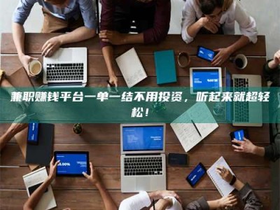 保定兼职赚钱平台一单一结不用投资，听起来就超轻松！