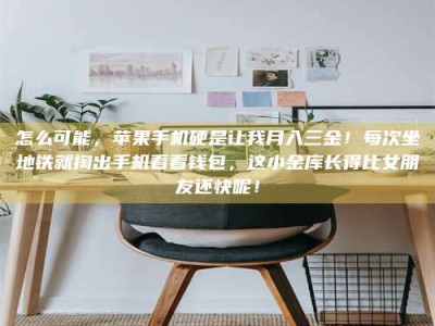 保定怎么可能，苹果手机硬是让我月入三金！每次坐地铁就掏出手机看看钱包，这小金库长得比女朋友还快呢！