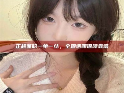 保定正规兼职一单一结，全程透明保障靠谱