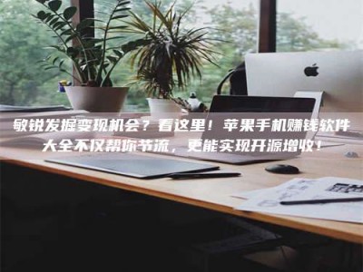 保定敏锐发掘变现机会？看这里！苹果手机赚钱软件大全不仅帮你节流，更能实现开源增收！