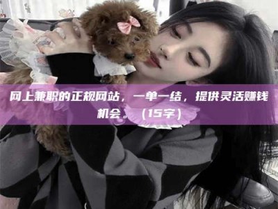 保定网上兼职的正规网站，一单一结，提供灵活赚钱机会。（15字）