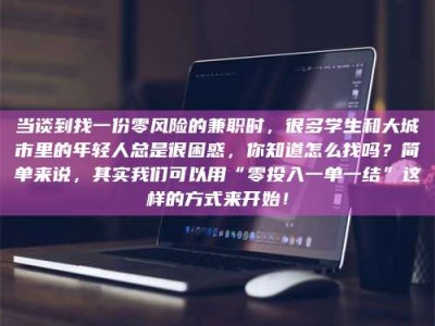 保定当谈到找一份零风险的兼职时，很多学生和大城市里的年轻人总是很困惑，你知道怎么找吗？简单来说，其实我们可以用“零投入一单一结”这样的方式来开始！