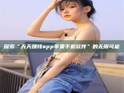 保定探索“天天赚钱app苹果手机软件”的无限可能
